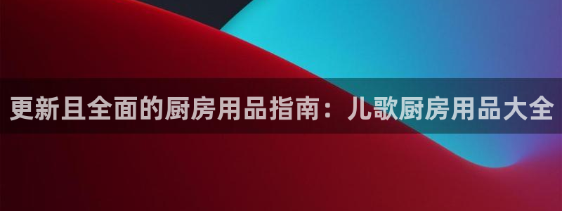 鸿运国际官网登录入口|更新且全面的厨房用品指南：儿歌厨房用品大全